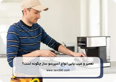 تعمیر و عیب یابی انواع اسپرسو ساز چگونه است؟